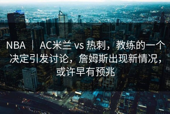 NBA ｜ AC米兰 vs 热刺，教练的一个决定引发讨论，詹姆斯出现新情况，或许早有预兆