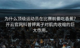 为什么顶级运动员在比赛前要吃香蕉？开云官网科普钾离子对肌肉收缩的巨大作用。