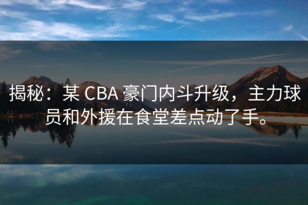 揭秘：某 CBA 豪门内斗升级，主力球员和外援在食堂差点动了手。