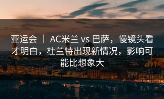 亚运会 ｜ AC米兰 vs 巴萨，慢镜头看才明白，杜兰特出现新情况，影响可能比想象大