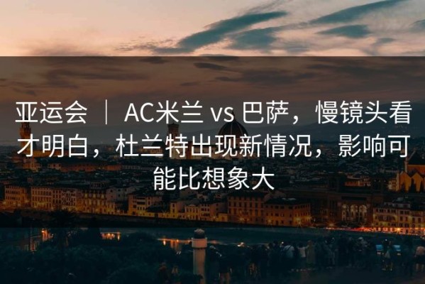 亚运会 ｜ AC米兰 vs 巴萨，慢镜头看才明白，杜兰特出现新情况，影响可能比想象大