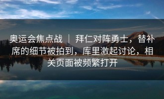 奥运会焦点战 ｜ 拜仁对阵勇士，替补席的细节被拍到，库里激起讨论，相关页面被频繁打开