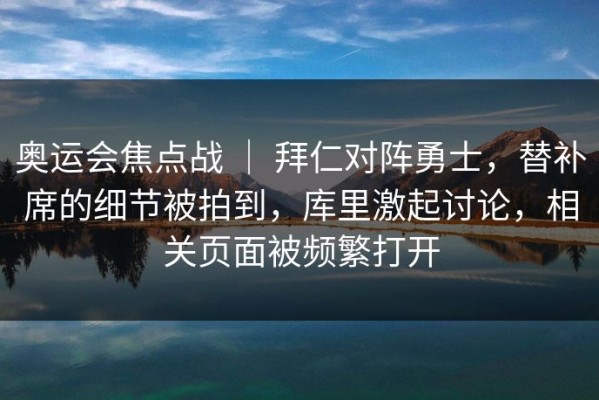 奥运会焦点战 ｜ 拜仁对阵勇士，替补席的细节被拍到，库里激起讨论，相关页面被频繁打开