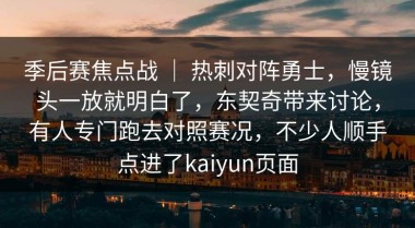 季后赛焦点战 ｜ 热刺对阵勇士，慢镜头一放就明白了，东契奇带来讨论，有人专门跑去对照赛况，不少人顺手点进了kaiyun页面