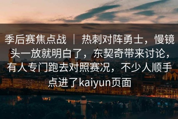 季后赛焦点战 ｜ 热刺对阵勇士，慢镜头一放就明白了，东契奇带来讨论，有人专门跑去对照赛况，不少人顺手点进了kaiyun页面