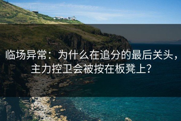 临场异常：为什么在追分的最后关头，主力控卫会被按在板凳上？