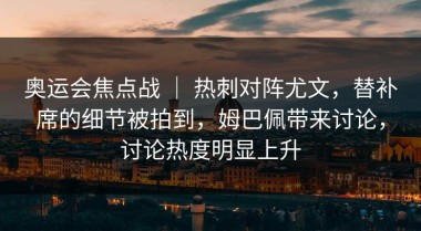 奥运会焦点战 ｜ 热刺对阵尤文，替补席的细节被拍到，姆巴佩带来讨论，讨论热度明显上升