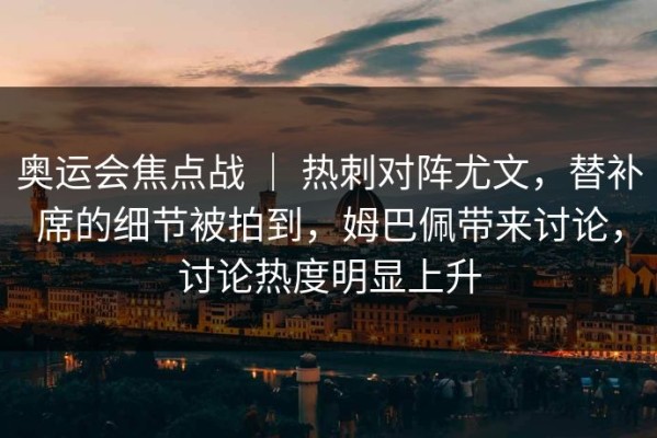 奥运会焦点战 ｜ 热刺对阵尤文，替补席的细节被拍到，姆巴佩带来讨论，讨论热度明显上升