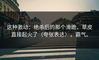 这种激动：绝杀后的那个滑跪，草皮直接起火了（夸张表达），霸气。
