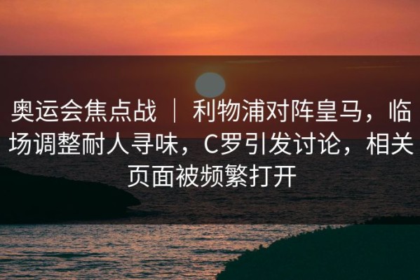 奥运会焦点战 ｜ 利物浦对阵皇马，临场调整耐人寻味，C罗引发讨论，相关页面被频繁打开