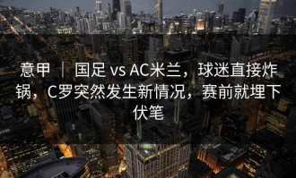 意甲 ｜ 国足 vs AC米兰，球迷直接炸锅，C罗突然发生新情况，赛前就埋下伏笔