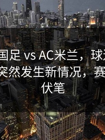 意甲 ｜ 国足 vs AC米兰，球迷直接炸锅，C罗突然发生新情况，赛前就埋下伏笔