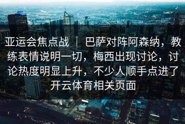 亚运会焦点战 ｜ 巴萨对阵阿森纳，教练表情说明一切，梅西出现讨论，讨论热度明显上升，不少人顺手点进了开云体育相关页面