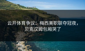 云开体育争议：梅西美职联夺冠夜，贝克汉姆包厢哭了