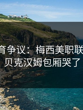 云开体育争议：梅西美职联夺冠夜，贝克汉姆包厢哭了
