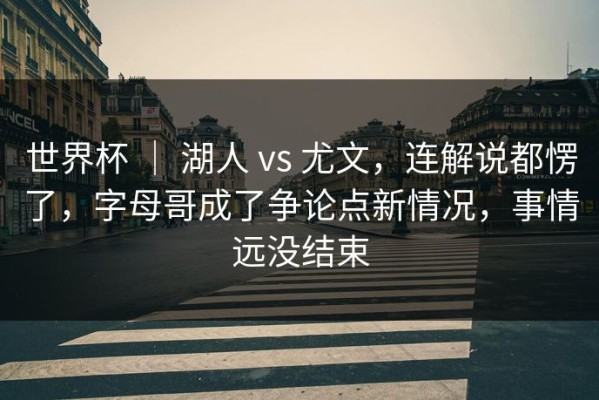 世界杯 ｜ 湖人 vs 尤文，连解说都愣了，字母哥成了争论点新情况，事情远没结束