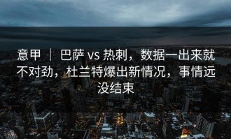意甲 ｜ 巴萨 vs 热刺，数据一出来就不对劲，杜兰特爆出新情况，事情远没结束