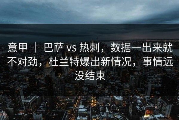 意甲 ｜ 巴萨 vs 热刺，数据一出来就不对劲，杜兰特爆出新情况，事情远没结束