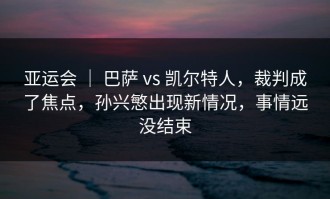 亚运会 ｜ 巴萨 vs 凯尔特人，裁判成了焦点，孙兴慜出现新情况，事情远没结束