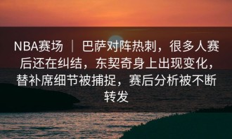 NBA赛场 ｜ 巴萨对阵热刺，很多人赛后还在纠结，东契奇身上出现变化，替补席细节被捕捉，赛后分析被不断转发