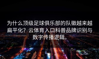 为什么顶级足球俱乐部的队徽越来越扁平化？云体育入口科普品牌识别与数字传播逻辑。