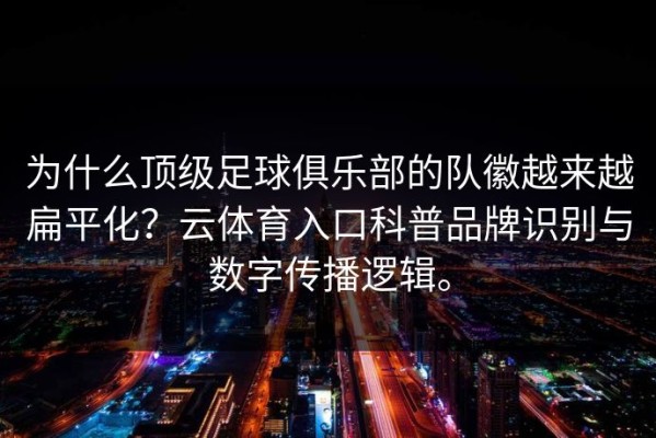 为什么顶级足球俱乐部的队徽越来越扁平化？云体育入口科普品牌识别与数字传播逻辑。