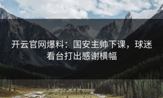 开云官网爆料：国安主帅下课，球迷看台打出感谢横幅