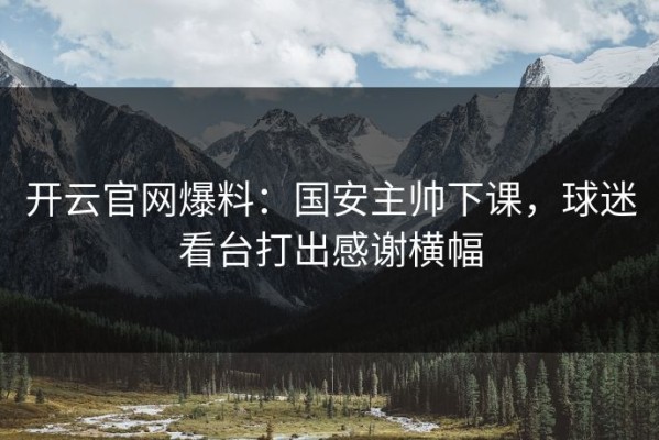 开云官网爆料：国安主帅下课，球迷看台打出感谢横幅