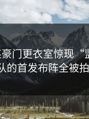 爆料：某豪门更衣室惊现“监控头”，球队的首发布阵全被拍了。