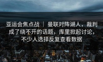 亚运会焦点战 ｜ 曼联对阵湖人，裁判成了绕不开的话题，库里掀起讨论，不少人选择反复查看数据