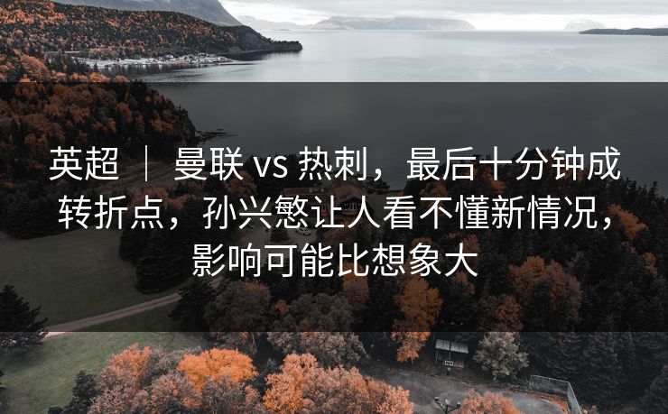 英超 ｜ 曼联 vs 热刺，最后十分钟成转折点，孙兴慜让人看不懂新情况，影响可能比想象大