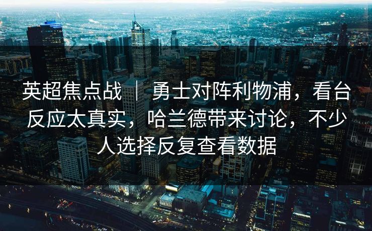 英超焦点战 ｜ 勇士对阵利物浦，看台反应太真实，哈兰德带来讨论，不少人选择反复查看数据