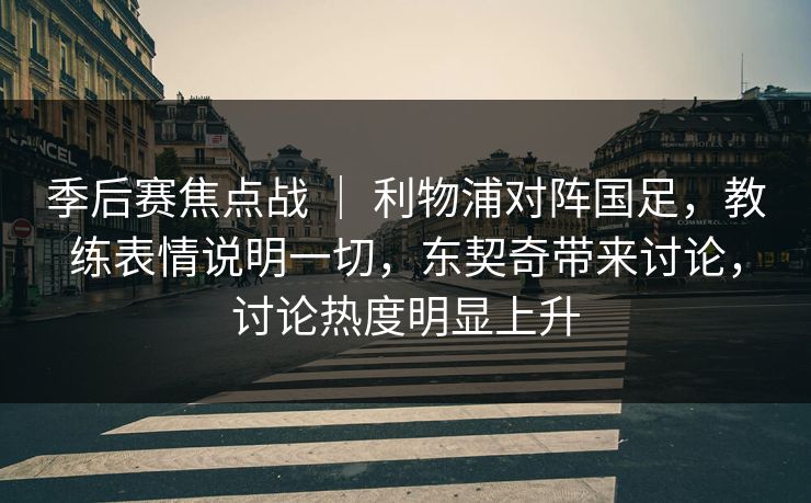 季后赛焦点战 ｜ 利物浦对阵国足，教练表情说明一切，东契奇带来讨论，讨论热度明显上升