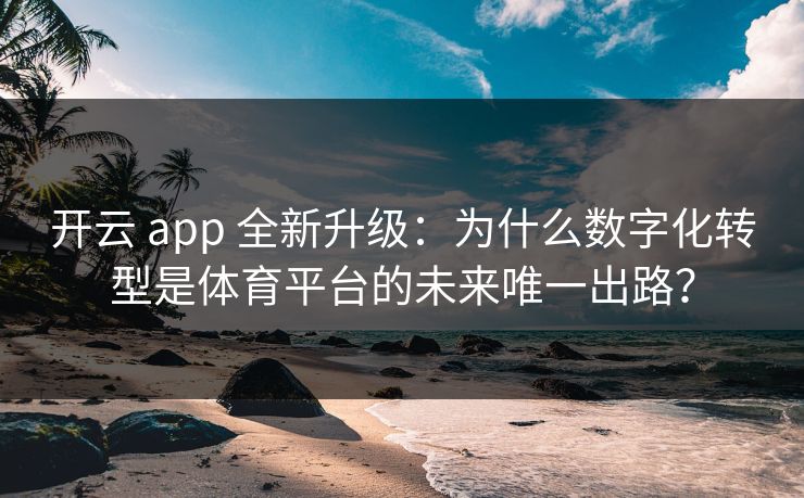 开云 app 全新升级:为什么数字化转型是体育平台的未来唯一出路? 开云 app 全新升级:为什么数字化转型是体育平台的未来唯一出路?