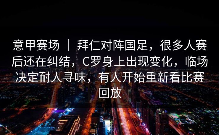 意甲赛场 | 拜仁对阵国足,很多人赛后还在纠结,C罗身上出现变化,临场决定耐人寻味,有人开始重新看比赛回放 意甲赛场 | 拜仁对阵国足,很多人赛后还在纠结,C罗身上出现变化,临场决定耐人寻味,有人开始重新看比赛回放