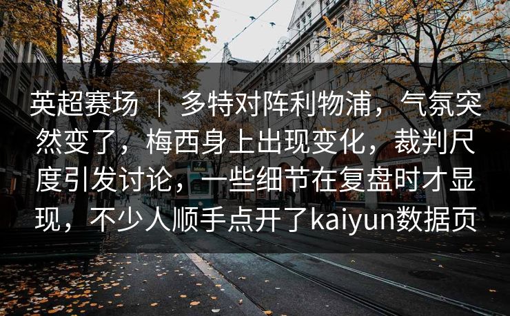 英超赛场 | 多特对阵利物浦,气氛突然变了,梅西身上出现变化,裁判尺度引发讨论,一些细节在复盘时才显现,不少人顺手点开了kaiyun数据页 英超赛场 | 多特对阵利物浦,气氛突然变了,梅西身上出现变化,裁判尺度引发讨论,一些细节在复盘时才显现,不少人顺手点开了kaiyun数据页