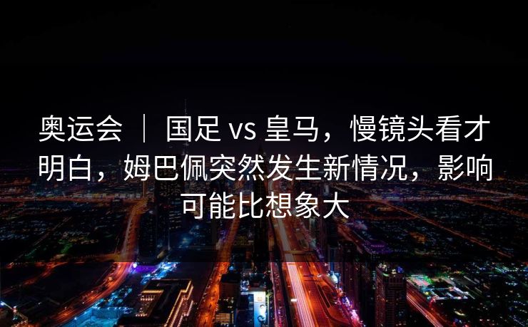 奥运会 ｜ 国足 vs 皇马，慢镜头看才明白，姆巴佩突然发生新情况，影响可能比想象大