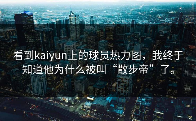 看到kaiyun上的球员热力图，我终于知道他为什么被叫“散步帝”了。
