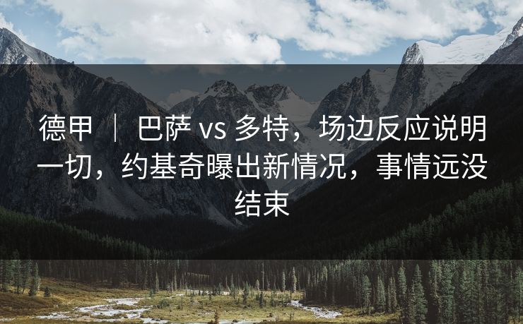 德甲 ｜ 巴萨 vs 多特，场边反应说明一切，约基奇曝出新情况，事情远没结束