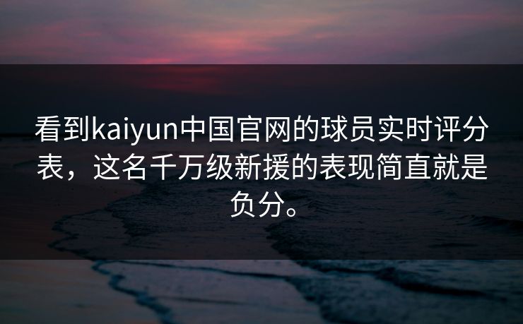 看到kaiyun中国官网的球员实时评分表，这名千万级新援的表现简直就是负分。