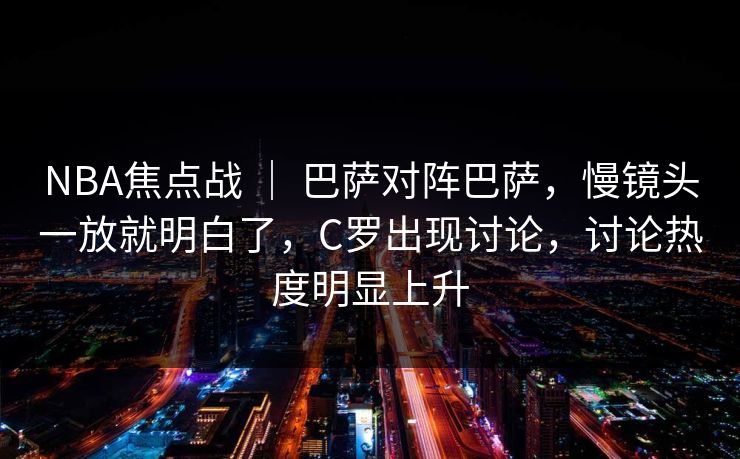 NBA焦点战 ｜ 巴萨对阵巴萨，慢镜头一放就明白了，C罗出现讨论，讨论热度明显上升