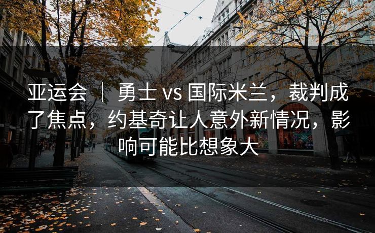 亚运会 ｜ 勇士 vs 国际米兰，裁判成了焦点，约基奇让人意外新情况，影响可能比想象大