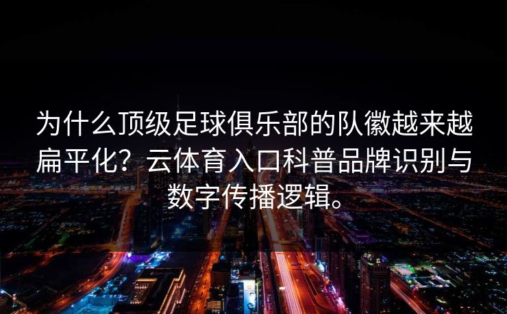 为什么顶级足球俱乐部的队徽越来越扁平化？云体育入口科普品牌识别与数字传播逻辑。
