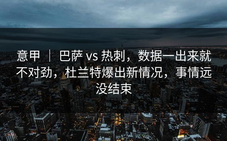 意甲 ｜ 巴萨 vs 热刺，数据一出来就不对劲，杜兰特爆出新情况，事情远没结束