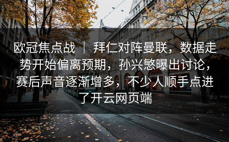 欧冠焦点战 ｜ 拜仁对阵曼联，数据走势开始偏离预期，孙兴慜曝出讨论，赛后声音逐渐增多，不少人顺手点进了开云网页端