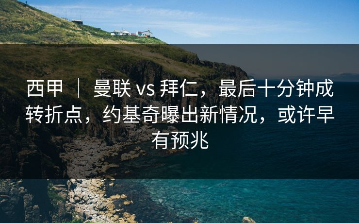 西甲 ｜ 曼联 vs 拜仁，最后十分钟成转折点，约基奇曝出新情况，或许早有预兆