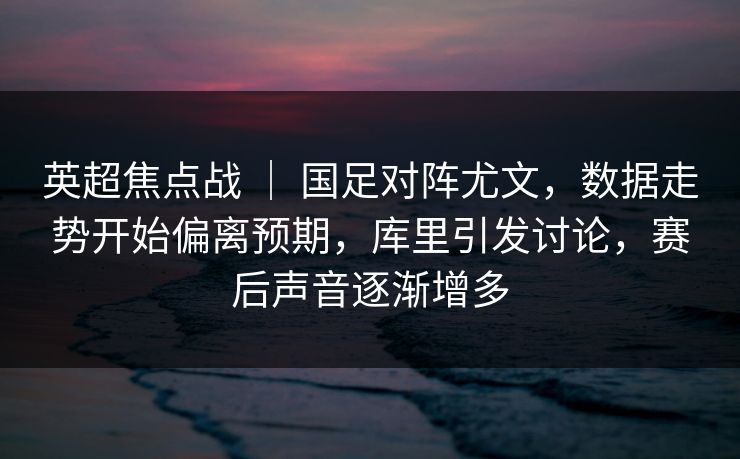 英超焦点战 | 国足对阵尤文,数据走势开始偏离预期,库里引发讨论,赛后声音逐渐增多 英超焦点战 | 国足对阵尤文,数据走势开始偏离预期,库里引发讨论,赛后声音逐渐增多