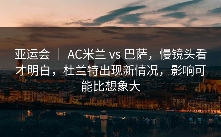 亚运会 ｜ AC米兰 vs 巴萨，慢镜头看才明白，杜兰特出现新情况，影响可能比想象大