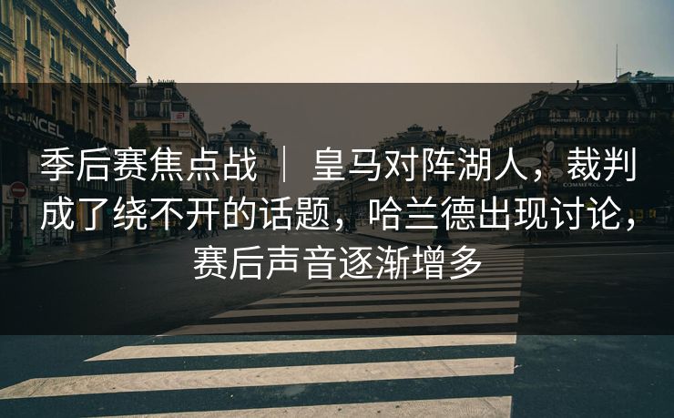 季后赛焦点战 | 皇马对阵湖人,裁判成了绕不开的话题,哈兰德出现讨论,赛后声音逐渐增多 季后赛焦点战 | 皇马对阵湖人,裁判成了绕不开的话题,哈兰德出现讨论,赛后声音逐渐增多