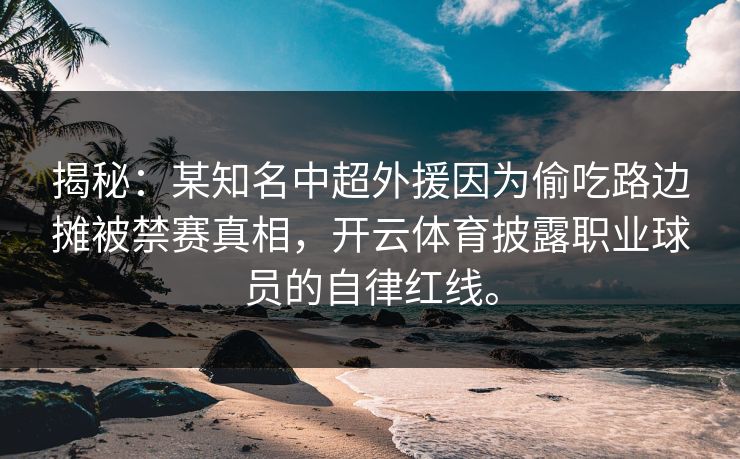 揭秘：某知名中超外援因为偷吃路边摊被禁赛真相，开云体育披露职业球员的自律红线。